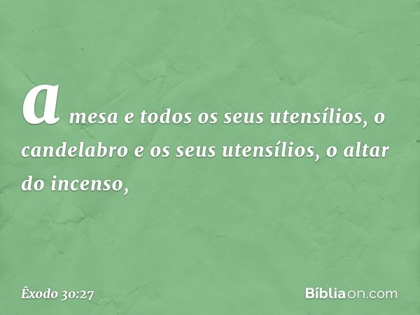 a mesa e todos os seus utensílios, o cande­labro e os seus utensílios, o altar do incenso, -- Êxodo 30:27