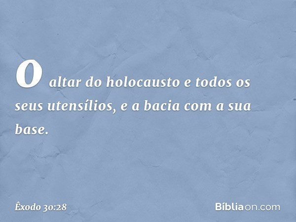 o altar do holocausto e todos os seus utensílios, e a bacia com a sua base. -- Êxodo 30:28