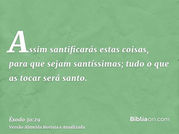 Assim santificarás estas coisas, para que sejam santíssimas; tudo o que as tocar será santo.