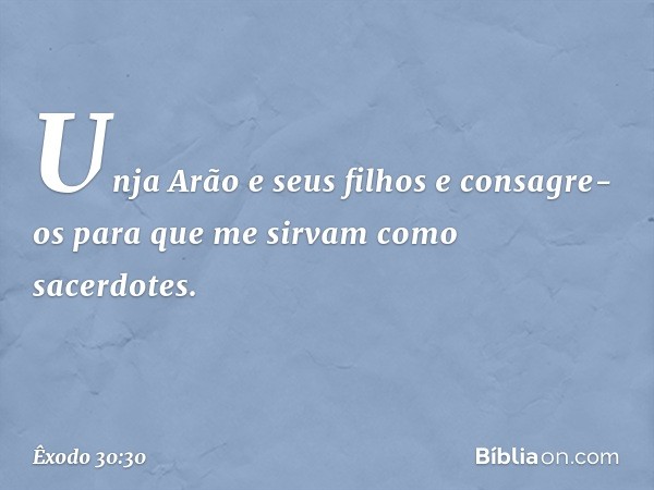 "Unja Arão e seus filhos e consagre-os para que me sirvam como sacerdotes. -- Êxodo 30:30