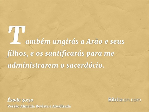 Também ungirás a Arão e seus filhos, e os santificarás para me administrarem o sacerdócio.