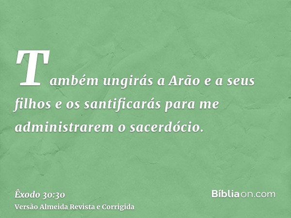 Também ungirás a Arão e a seus filhos e os santificarás para me administrarem o sacerdócio.