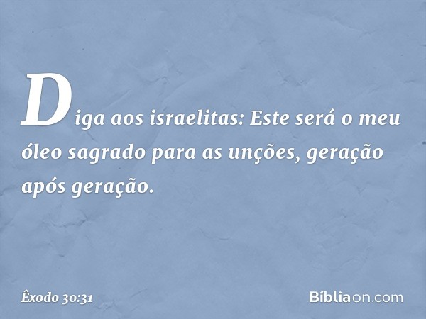 Diga aos israelitas: Este será o meu óleo sagrado para as unções, geração após geração. -- Êxodo 30:31