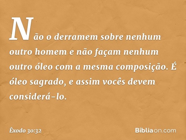 Não o derra­mem sobre nenhum outro homem e não façam nenhum outro óleo com a mesma composição. É óleo sagrado, e assim vocês devem considerá-lo. -- Êxodo 30:32