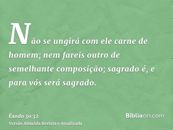 Não se ungirá com ele carne de homem; nem fareis outro de semelhante composição; sagrado é, e para vós será sagrado.