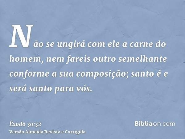 Não se ungirá com ele a carne do homem, nem fareis outro semelhante conforme a sua composição; santo é e será santo para vós.