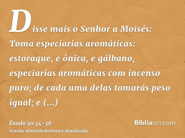 Disse mais o Senhor a Moisés: Toma especiarias aromáticas: estoraque, e ônica, e gálbano, especiarias aromáticas com incenso puro; de cada uma delas tomarás pes