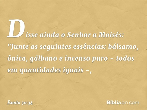 Disse ainda o Senhor a Moisés: "Jun­te as seguintes essências: bálsamo, ônica, gálba­no e incenso puro - todos em quantidades iguais -, -- Êxodo 30:34