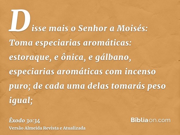 Disse mais o Senhor a Moisés: Toma especiarias aromáticas: estoraque, e ônica, e gálbano, especiarias aromáticas com incenso puro; de cada uma delas tomarás pes