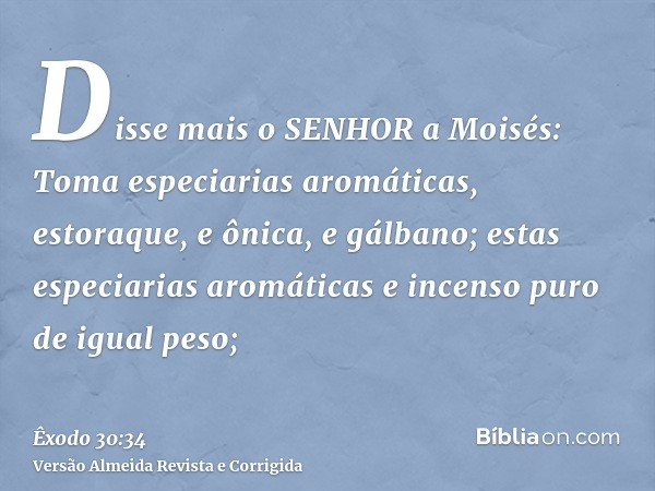 Disse mais o SENHOR a Moisés: Toma especiarias aromáticas, estoraque, e ônica, e gálbano; estas especiarias aromáticas e incenso puro de igual peso;