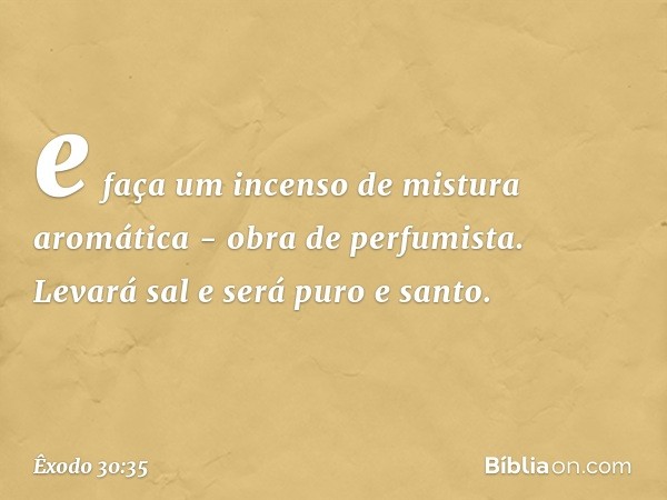 e faça um incenso de mistura aromática - obra de perfumista. Levará sal e será puro e santo. -- Êxodo 30:35