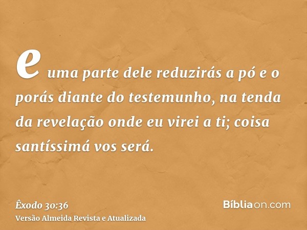 e uma parte dele reduzirás a pó e o porás diante do testemunho, na tenda da revelação onde eu virei a ti; coisa santíssimá vos será.