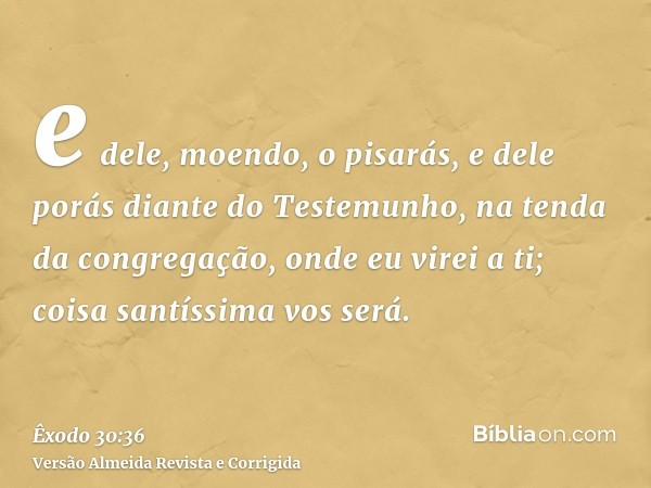 e dele, moendo, o pisarás, e dele porás diante do Testemunho, na tenda da congregação, onde eu virei a ti; coisa santíssima vos será.