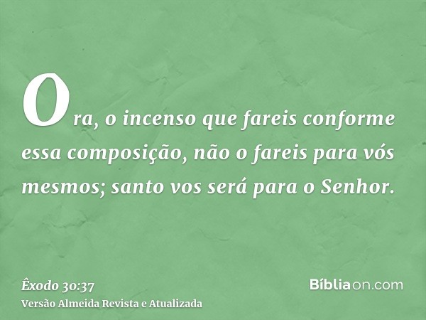 Ora, o incenso que fareis conforme essa composição, não o fareis para vós mesmos; santo vos será para o Senhor.