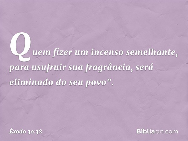 Quem fizer um incenso semelhan­te, para usufruir sua fragrância, será eliminado do seu povo". -- Êxodo 30:38