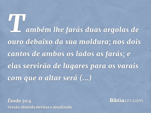 Também lhe farás duas argolas de ouro debaixo da sua moldura; nos dois cantos de ambos os lados as farás; e elas servirão de lugares para os varais com que o al