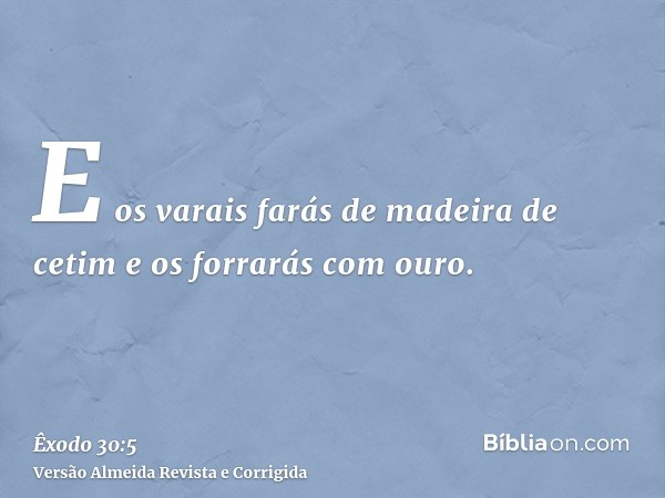 E os varais farás de madeira de cetim e os forrarás com ouro.