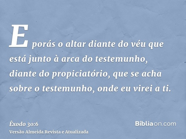 E porás o altar diante do véu que está junto à arca do testemunho, diante do propiciatório, que se acha sobre o testemunho, onde eu virei a ti.