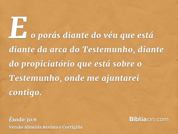 E o porás diante do véu que está diante da arca do Testemunho, diante do propiciatório que está sobre o Testemunho, onde me ajuntarei contigo.