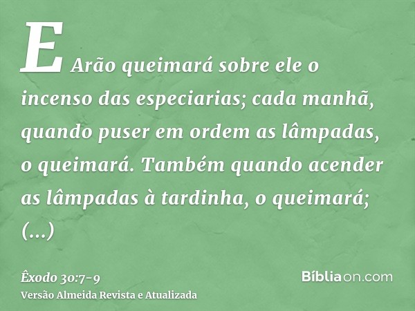 E Arão queimará sobre ele o incenso das especiarias; cada manhã, quando puser em ordem as lâmpadas, o queimará.Também quando acender as lâmpadas à tardinha, o q