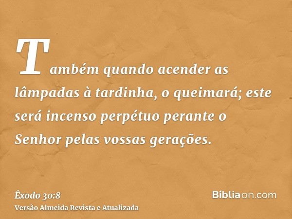 Também quando acender as lâmpadas à tardinha, o queimará; este será incenso perpétuo perante o Senhor pelas vossas gerações.