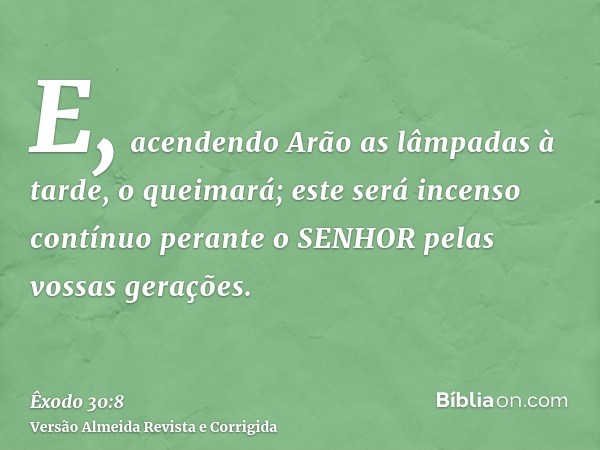 E, acendendo Arão as lâmpadas à tarde, o queimará; este será incenso contínuo perante o SENHOR pelas vossas gerações.