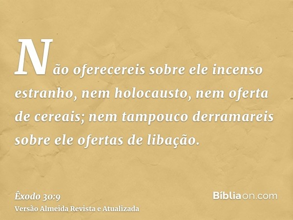 Não oferecereis sobre ele incenso estranho, nem holocausto, nem oferta de cereais; nem tampouco derramareis sobre ele ofertas de libação.