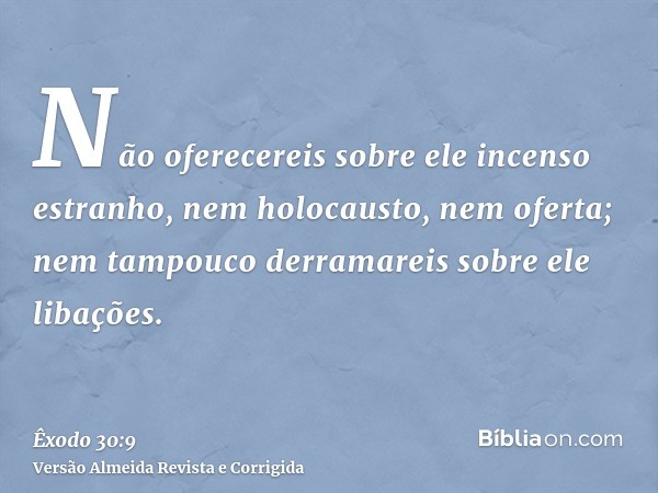 Não oferecereis sobre ele incenso estranho, nem holocausto, nem oferta; nem tampouco derramareis sobre ele libações.