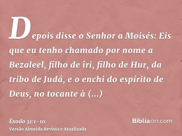 Depois disse o Senhor a Moisés:Eis que eu tenho chamado por nome a Bezaleel, filho de îri, filho de Hur, da tribo de Judá,e o enchi do espírito de Deus, no toca