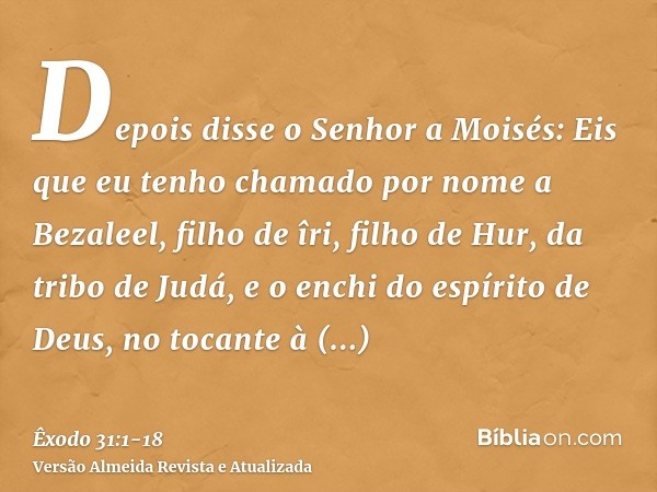 Depois disse o Senhor a Moisés:Eis que eu tenho chamado por nome a Bezaleel, filho de îri, filho de Hur, da tribo de Judá,e o enchi do espírito de Deus, no toca