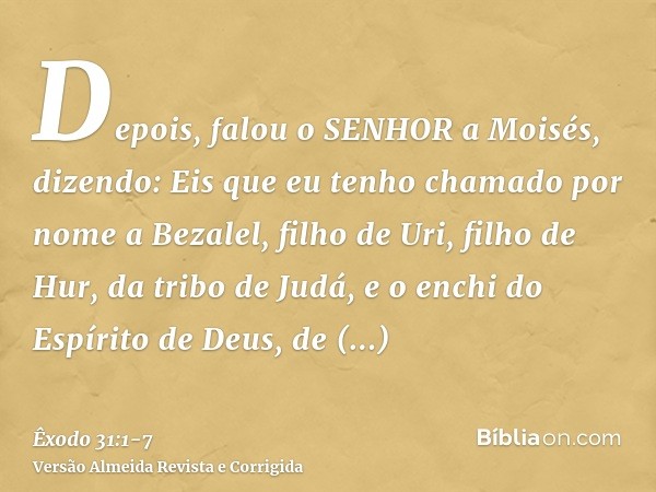 Depois, falou o SENHOR a Moisés, dizendo:Eis que eu tenho chamado por nome a Bezalel, filho de Uri, filho de Hur, da tribo de Judá,e o enchi do Espírito de Deus