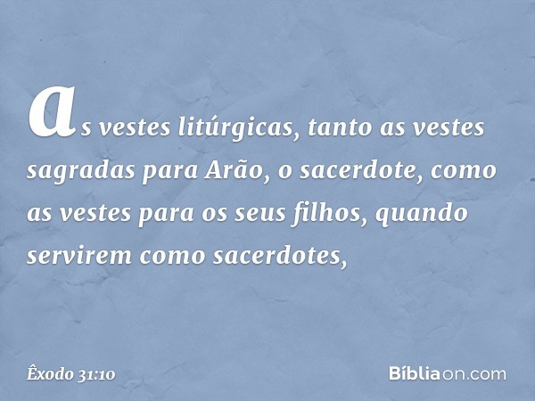 as vestes litúrgicas, tanto as vestes sagradas para Arão, o sacerdote, como as vestes para os seus filhos, quando ser­virem como sacerdotes, -- Êxodo 31:10