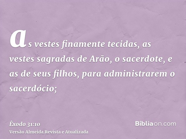 as vestes finamente tecidas, as vestes sagradas de Arão, o sacerdote, e as de seus filhos, para administrarem o sacerdócio;