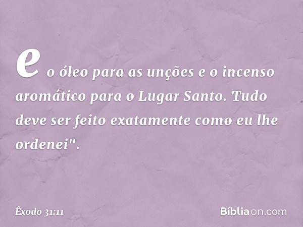 e o óleo para as unções e o incenso aromático para o Lugar Santo. Tudo deve ser feito exatamente como eu lhe ordenei". -- Êxodo 31:11