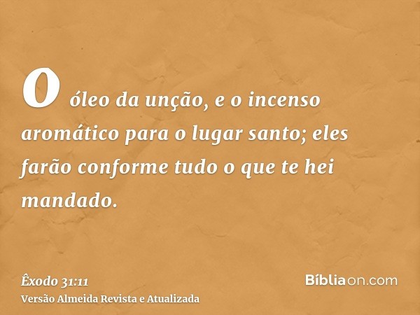 o óleo da unção, e o incenso aromático para o lugar santo; eles farão conforme tudo o que te hei mandado.