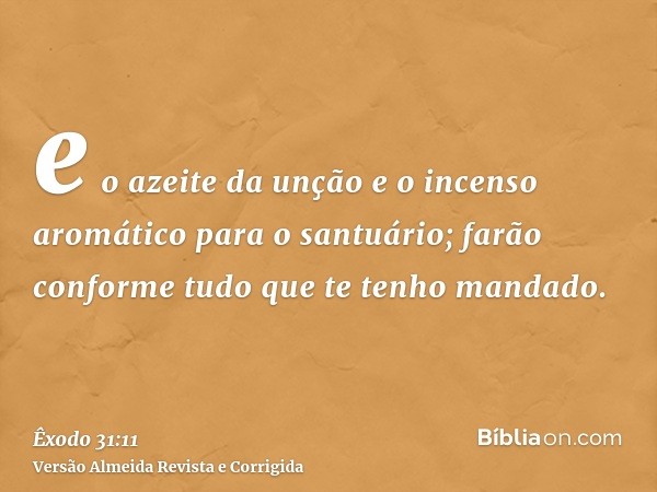 e o azeite da unção e o incenso aromático para o santuário; farão conforme tudo que te tenho mandado.