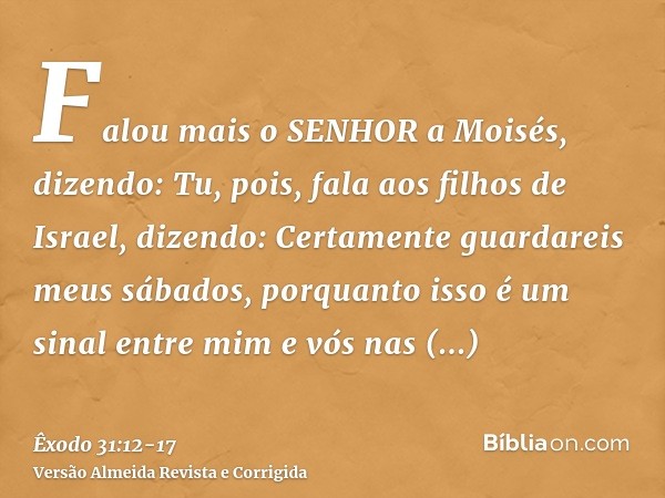 Falou mais o SENHOR a Moisés, dizendo:Tu, pois, fala aos filhos de Israel, dizendo: Certamente guardareis meus sábados, porquanto isso é um sinal entre mim e vó