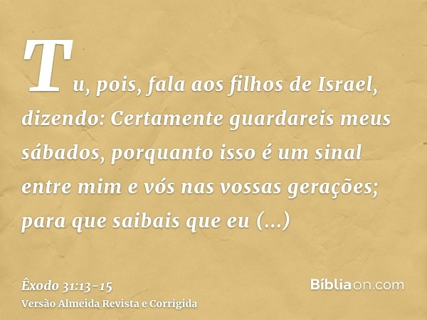 Tu, pois, fala aos filhos de Israel, dizendo: Certamente guardareis meus sábados, porquanto isso é um sinal entre mim e vós nas vossas gerações; para que saibai