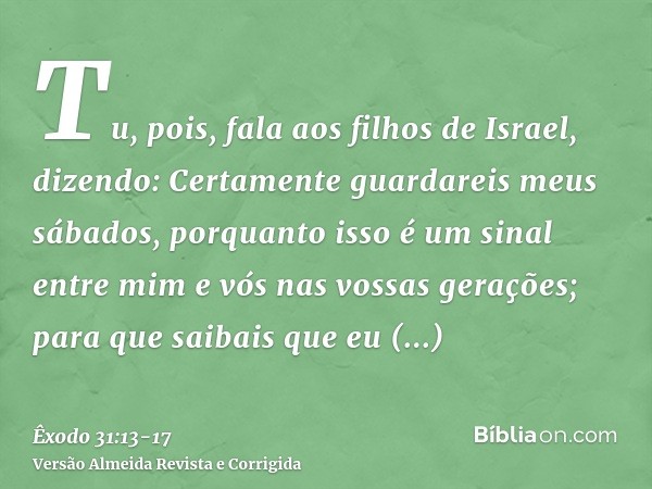 Tu, pois, fala aos filhos de Israel, dizendo: Certamente guardareis meus sábados, porquanto isso é um sinal entre mim e vós nas vossas gerações; para que saibai