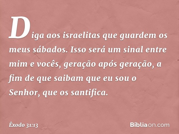 "Di­ga aos israelitas que guardem os meus sábados. Isso será um sinal entre mim e vocês, geração após geração, a fim de que saibam que eu sou o Senhor, que os s