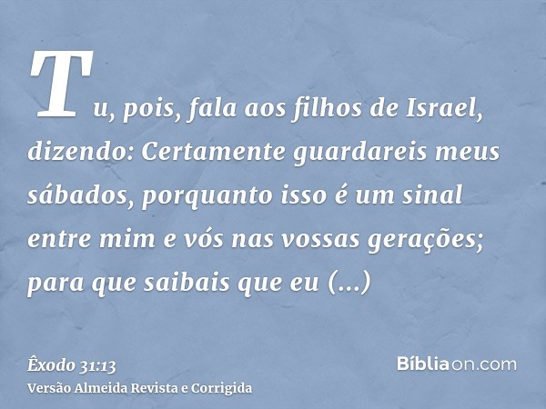 Tu, pois, fala aos filhos de Israel, dizendo: Certamente guardareis meus sábados, porquanto isso é um sinal entre mim e vós nas vossas gerações; para que saibai