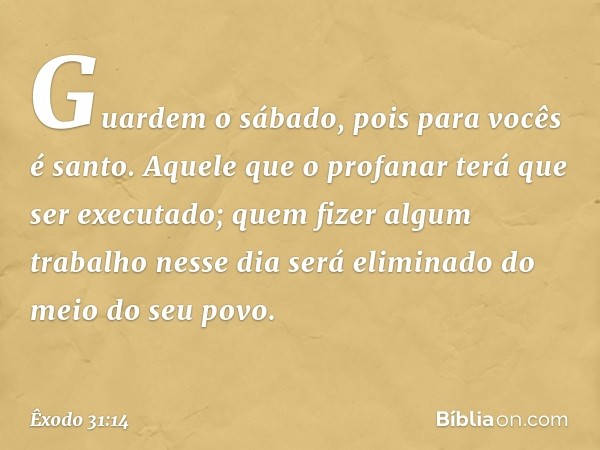 "Guardem o sábado, pois para vocês é santo. Aquele que o profanar terá que ser exe­cutado; quem fizer algum trabalho nesse dia será eliminado do meio do seu pov