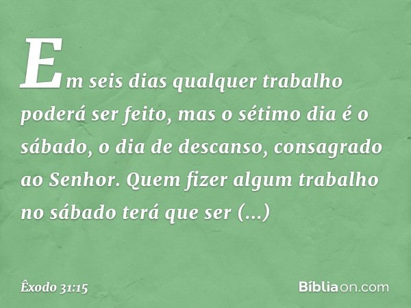 Em seis dias qualquer trabalho poderá ser feito, mas o sétimo dia é o sábado, o dia de descanso, consa­grado ao Senhor. Quem fizer algum trabalho no sábado terá