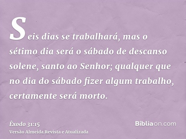 Seis dias se trabalhará, mas o sétimo dia será o sábado de descanso solene, santo ao Senhor; qualquer que no dia do sábado fizer algum trabalho, certamente será