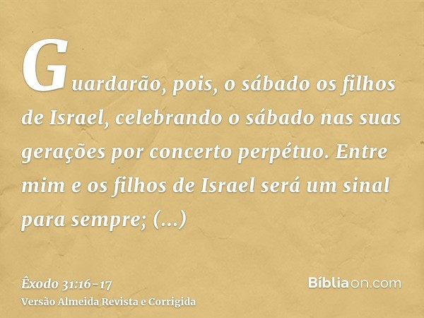 Guardarão, pois, o sábado os filhos de Israel, celebrando o sábado nas suas gerações por concerto perpétuo.Entre mim e os filhos de Israel será um sinal para se