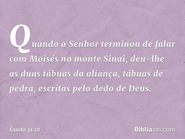 Quando o Senhor terminou de falar com Moisés no monte Sinai, deu-lhe as duas tábuas da aliança, tábuas de pedra, escritas pelo dedo de Deus. -- Êxodo 31:18