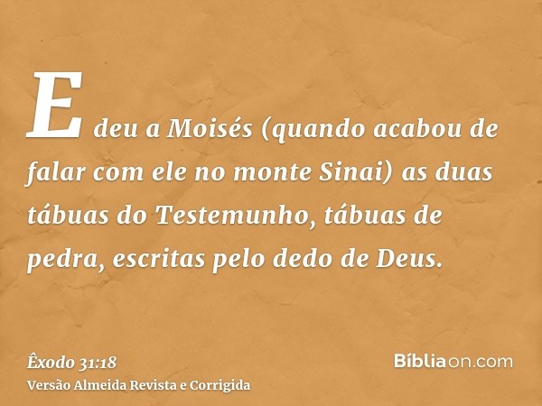 E deu a Moisés (quando acabou de falar com ele no monte Sinai) as duas tábuas do Testemunho, tábuas de pedra, escritas pelo dedo de Deus.