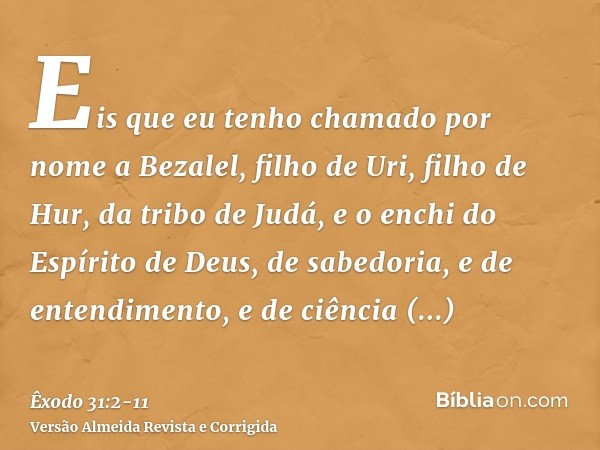 Eis que eu tenho chamado por nome a Bezalel, filho de Uri, filho de Hur, da tribo de Judá,e o enchi do Espírito de Deus, de sabedoria, e de entendimento, e de c