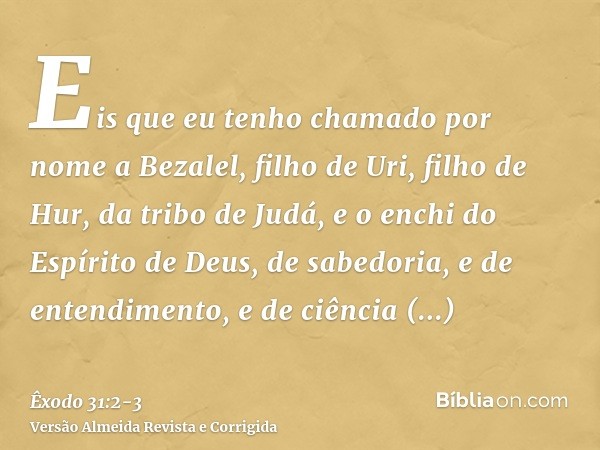 Eis que eu tenho chamado por nome a Bezalel, filho de Uri, filho de Hur, da tribo de Judá,e o enchi do Espírito de Deus, de sabedoria, e de entendimento, e de c
