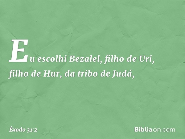 "Eu escolhi Bezalel, filho de Uri, filho de Hur, da tribo de Judá, -- Êxodo 31:2